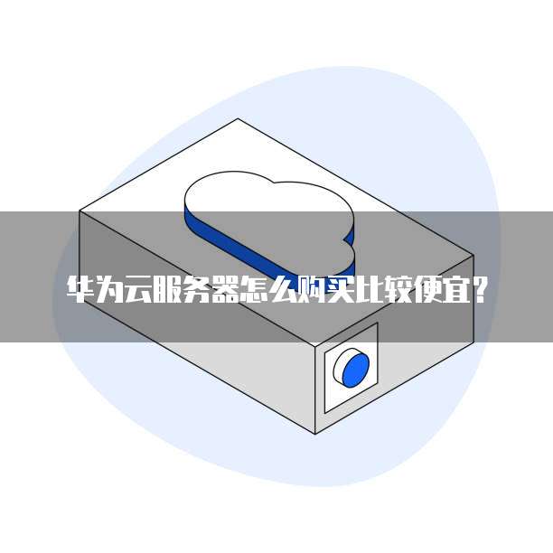 华为云服务器怎么购买比较便宜?