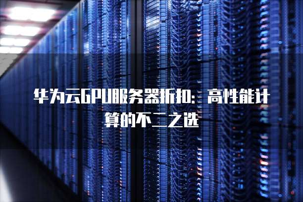 华为云GPU服务器折扣：高性能计算的不二之选