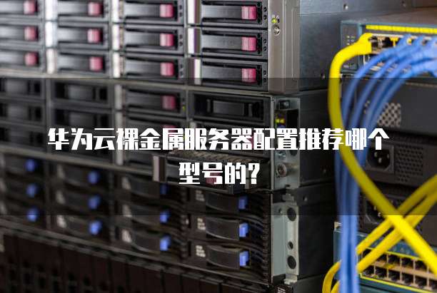 华为云裸金属服务器配置推荐哪个型号的?