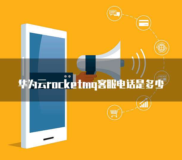 华为云rocketmq客服电话是多少
