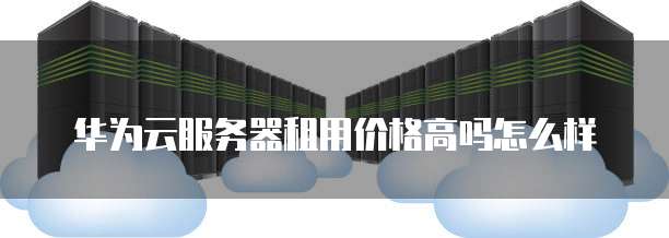 华为云服务器租用价格高吗怎么样