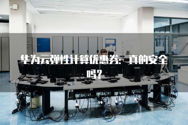 华为云弹性计算优惠券:真的安全吗?