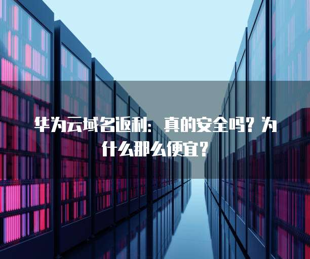 华为云域名返利:真的安全吗?为什么那么便宜?