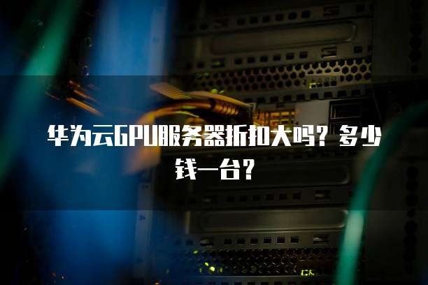 华为云GPU服务器折扣大吗?多少钱一台?
