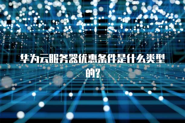 华为云服务器优惠条件是什么类型的?