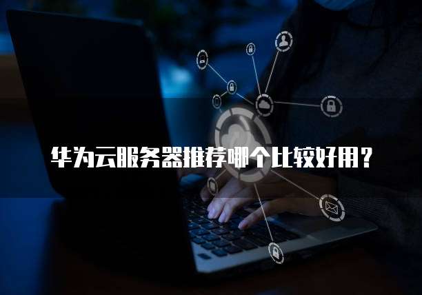 华为云服务器推荐哪个比较好用?