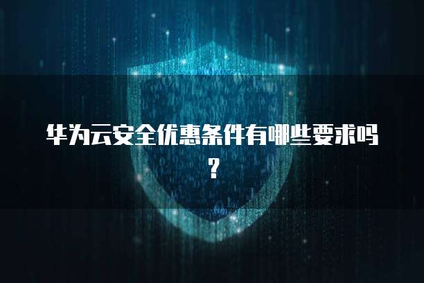 华为云安全优惠条件有哪些要求吗?