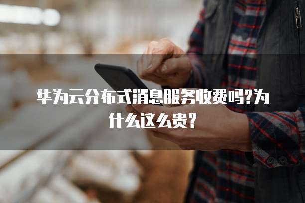 华为云分布式消息服务收费吗?为什么这么贵?