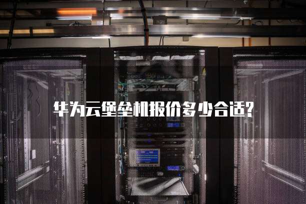 华为云堡垒机报价多少合适?