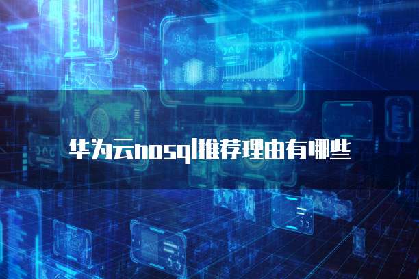 华为云nosql推荐理由有哪些