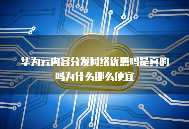 华为云内容分发网络优惠吗是真的吗为什么那么便宜