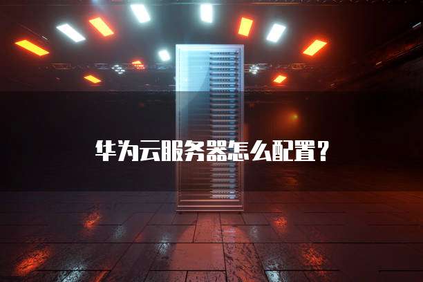 华为云服务器怎么配置?