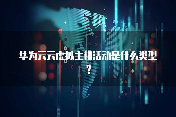 华为云云虚拟主机活动是什么类型?