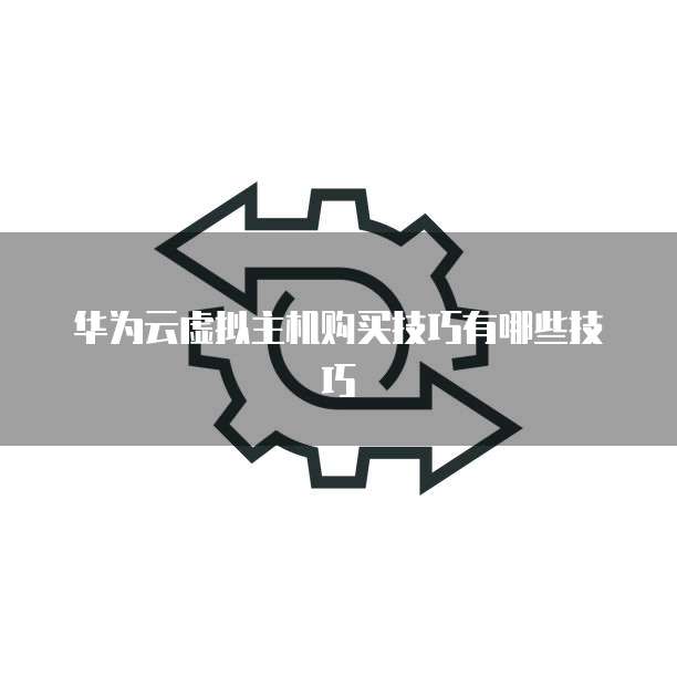 华为云虚拟主机购买技巧有哪些技巧
