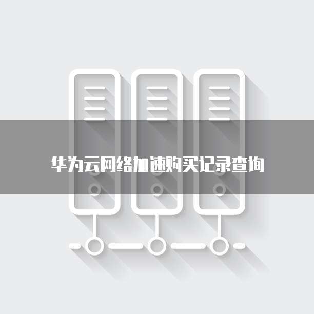 华为云网络加速购买记录查询