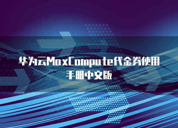 华为云MaxCompute代金券使用手册中文版