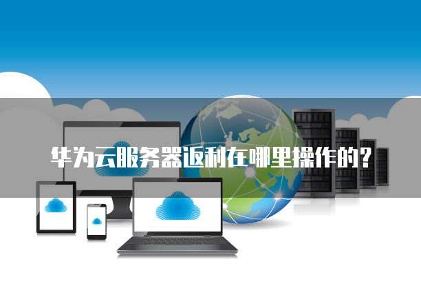 华为云服务器返利在哪里操作的?