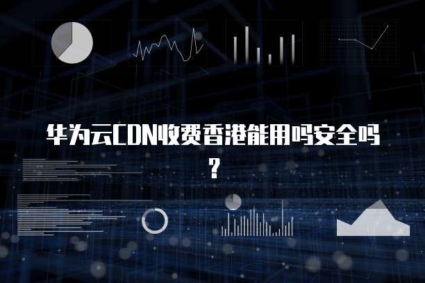 华为云CDN收费香港能用吗安全吗?