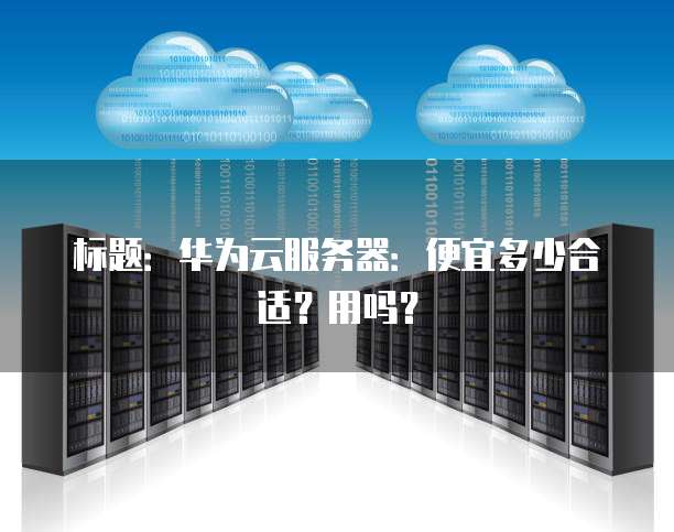 标题:华为云服务器:便宜多少合适?用吗?