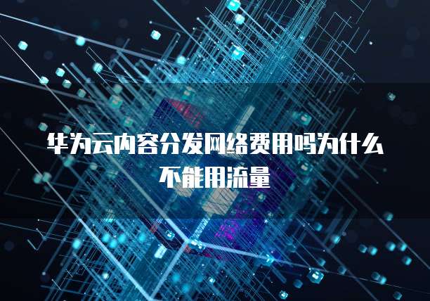 华为云内容分发网络费用吗为什么不能用流量