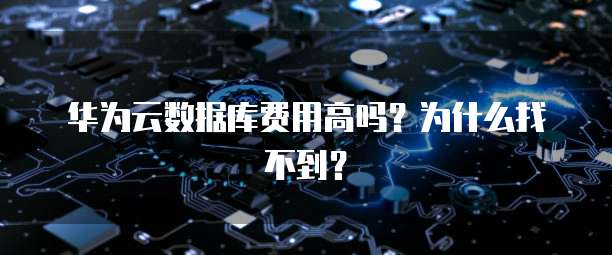 华为云数据库费用高吗?为什么找不到?
