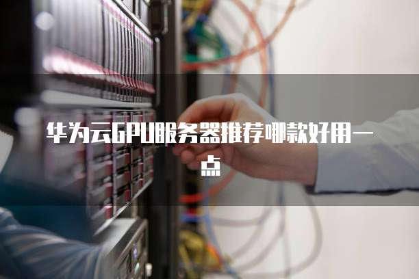 华为云GPU服务器推荐哪款好用一点