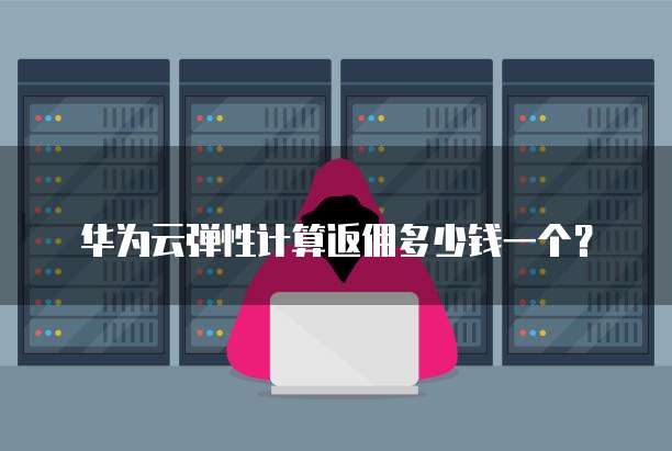 华为云弹性计算返佣多少钱一个?