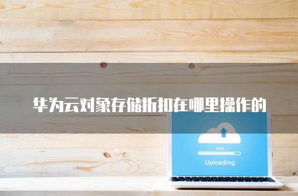 华为云对象存储折扣在哪里操作的