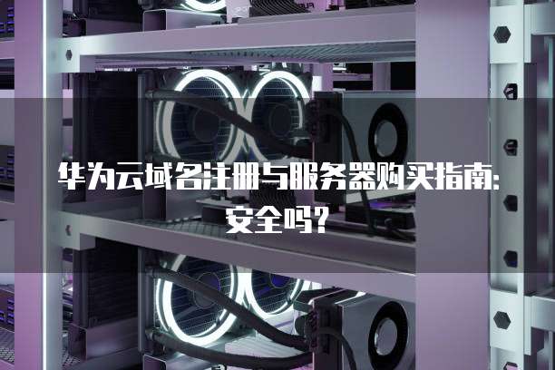 华为云域名注册与服务器购买指南:安全吗?