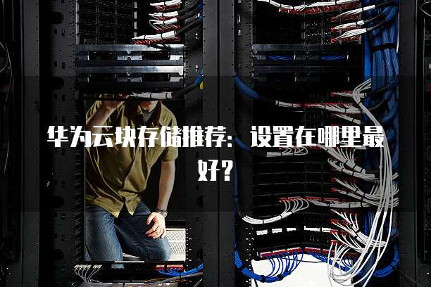 华为云块存储推荐：设置在哪里最好？