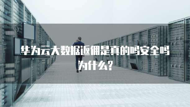 华为云大数据返佣是真的吗安全吗为什么?