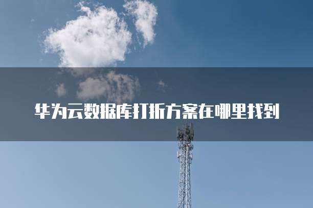 华为云数据库打折方案在哪里找到