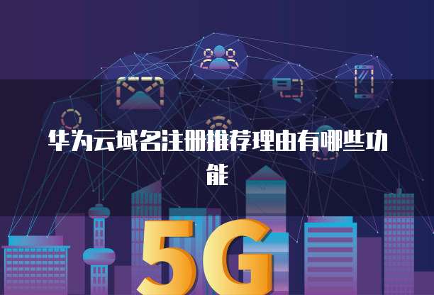 华为云域名注册推荐理由有哪些功能