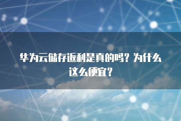 华为云储存返利是真的吗？为什么这么便宜？