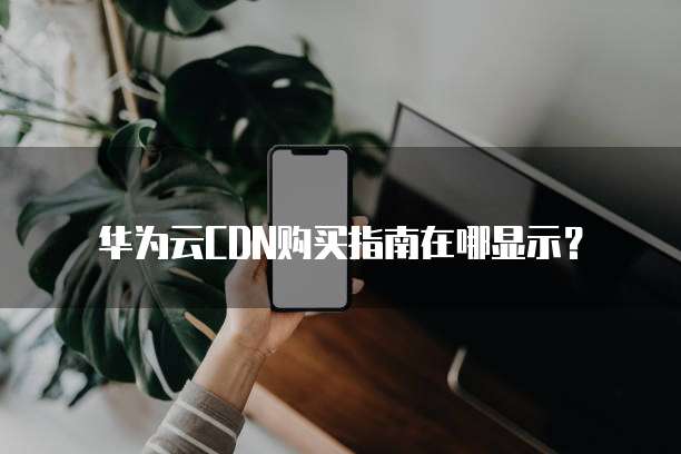 华为云CDN购买指南在哪显示?