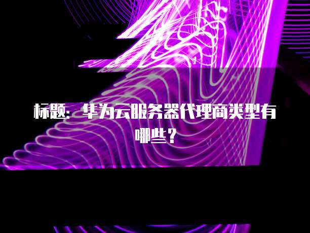 标题:华为云服务器代理商类型有哪些?