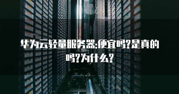华为云轻量服务器:便宜吗?是真的吗?为什么?