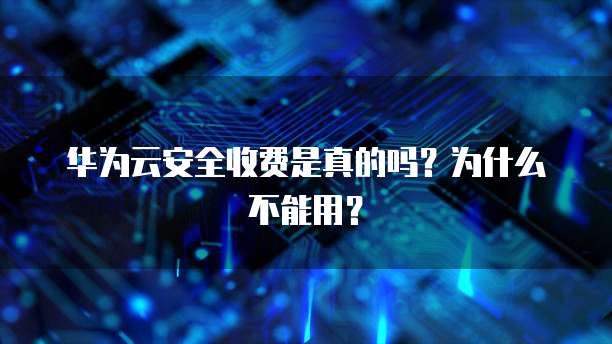 华为云安全收费是真的吗?为什么不能用?