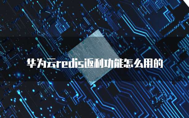 华为云redis返利功能怎么用的