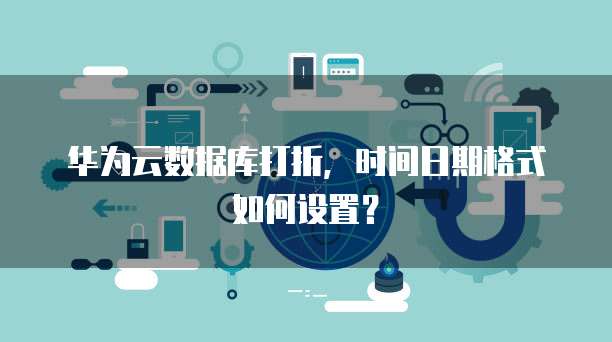 华为云数据库打折，时间日期格式如何设置？