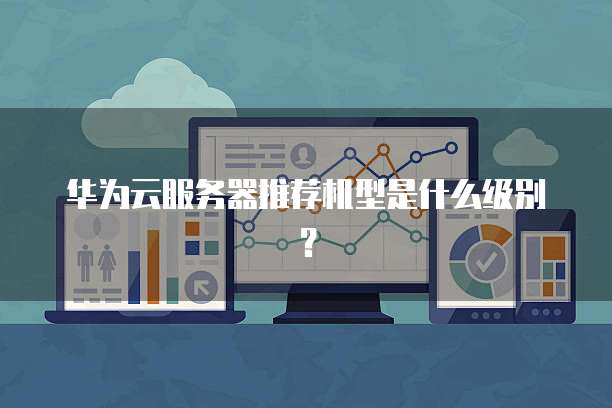 华为云服务器推荐机型是什么级别?