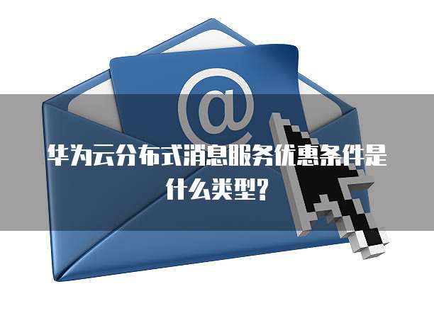 华为云分布式消息服务优惠条件是什么类型?