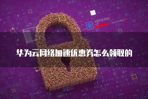 华为云网络加速优惠券怎么领取的