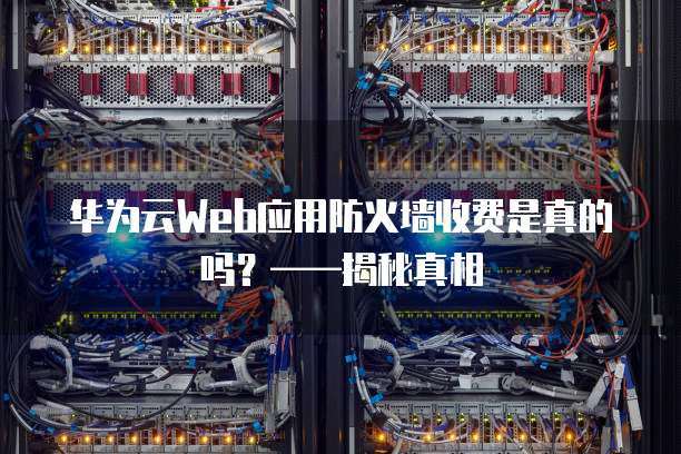 华为云Web应用防火墙收费是真的吗?——揭秘真相