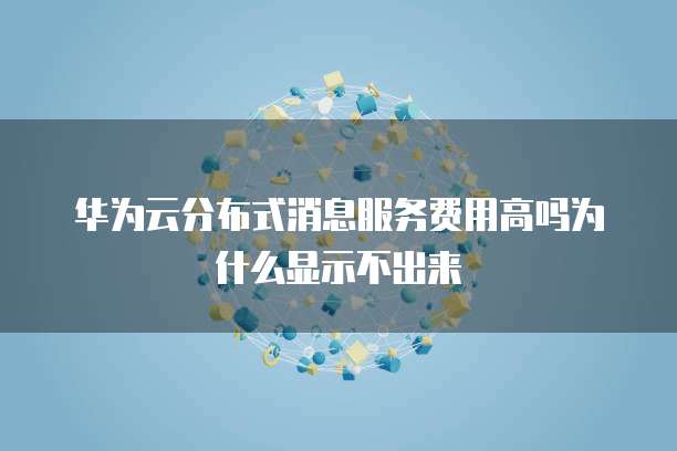 华为云分布式消息服务费用高吗为什么显示不出来