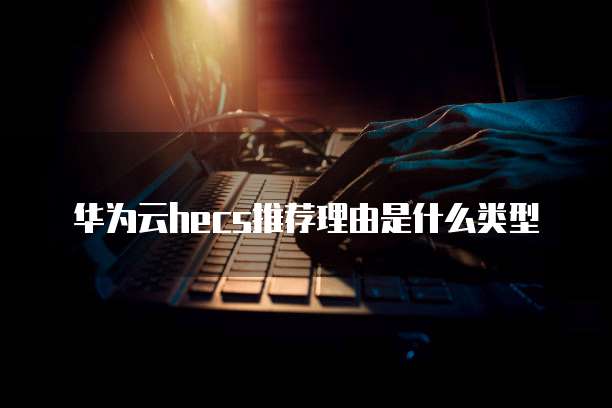 华为云hecs推荐理由是什么类型
