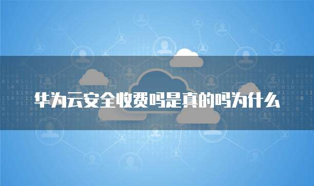 华为云安全收费吗是真的吗为什么