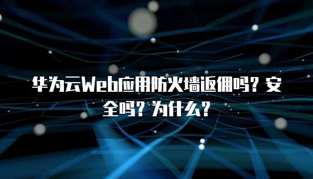 华为云Web应用防火墙返佣吗?安全吗?为什么?