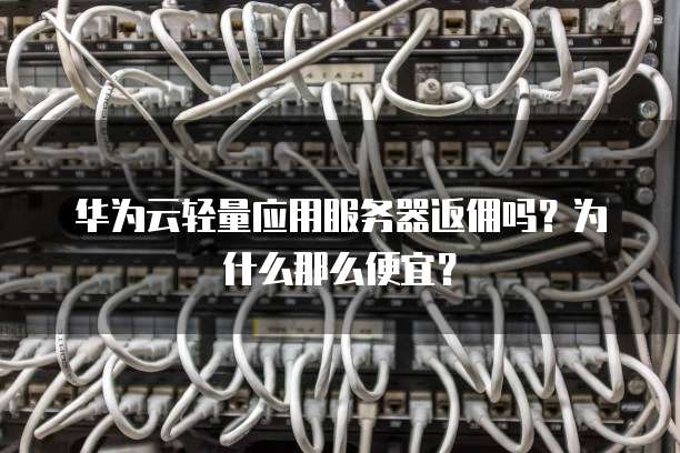 华为云轻量应用服务器返佣吗?为什么那么便宜?