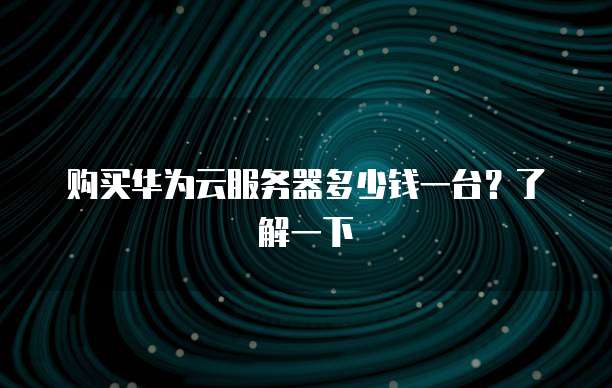 购买华为云服务器多少钱一台?了解一下